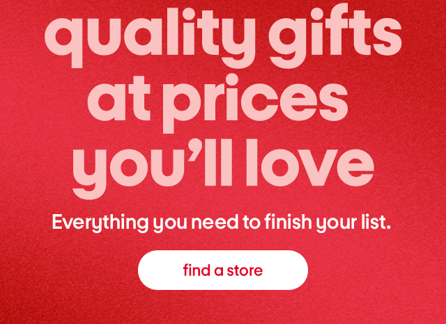 quality gifts at prices you'll love Everything you need to finish your list. find a store