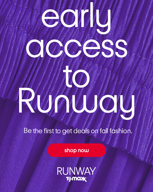 Early access to Runway. Be the first to get deals on fall fashion. Shop now. Runway TJMaxx.