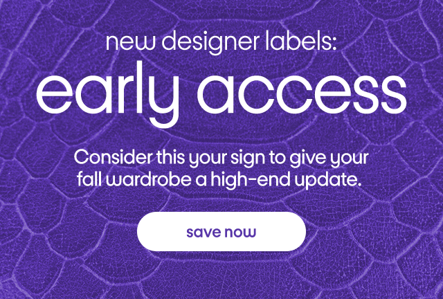 new designer labels: early access Consider this your sign to give your fall wardrobe a high-end update. save now new designer labels: early access Consider this your sign to give your fall wardrobe a high-end update. save now