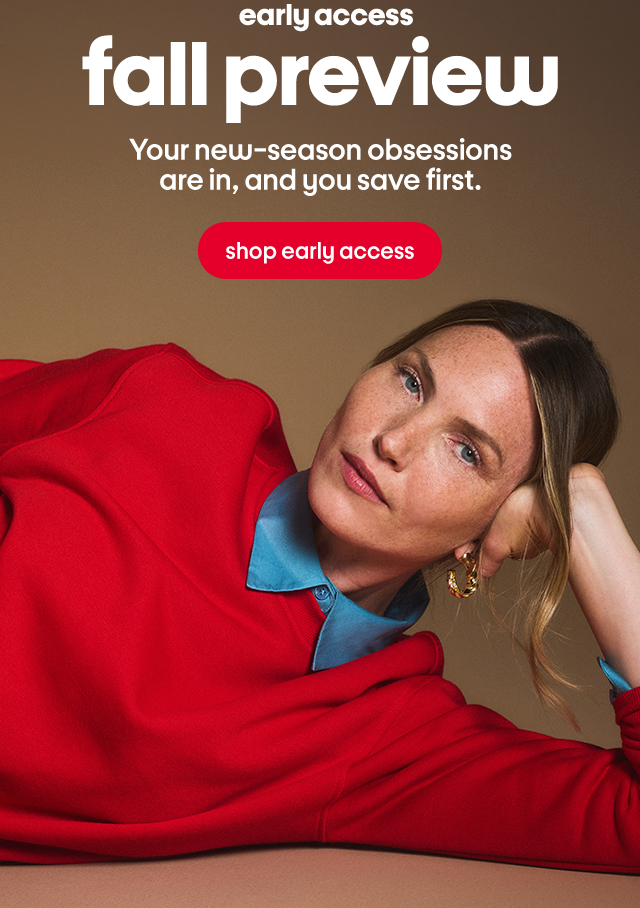 early access fall preview Your new-season obsessions are in, and you save first. shop early access early access fall preview Your new-season obsessions are in, and you save first. shop early access