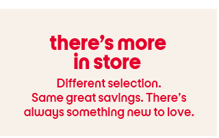 thereβs more in store Different selection. Same great savings. Thereβs always something new to love.