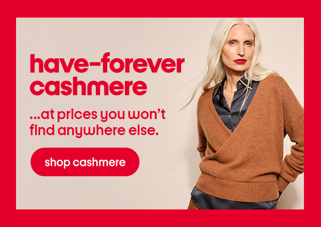 Have-forever cashmere β¦at prices you wonβt find anywhere else. Shop cashmere. Have-forever cashmere β¦at prices you wonβt find anywhere else. Shop cashmere.
