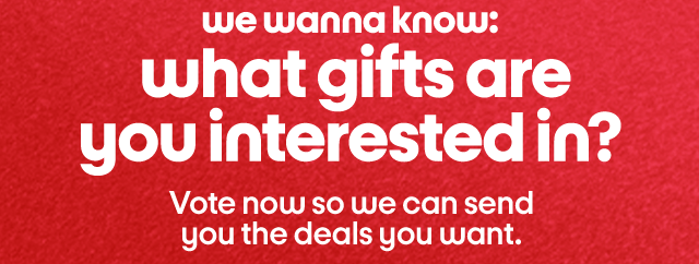 we wanna know: what gifts are you interested in? Vote now so we can send you the deals you want. we wanna know: what gifts are you interested in? Vote now so we can send you the deals you want.