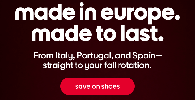 made in europe. made to last. From Italy, Portugal, and Spainβ straight to your fall rotation. save on shoes. made in europe. made to last. From Italy, Portugal, and Spainβ straight to your fall rotation. save on shoes.
